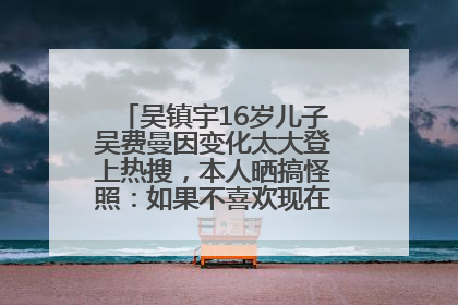 吴镇宇16岁儿子吴费曼因变化太大登上热搜，本人晒搞怪照：如果不喜欢现在的我可以离开