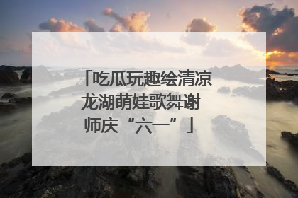 吃瓜玩趣绘清凉 龙湖萌娃歌舞谢师庆“六一”