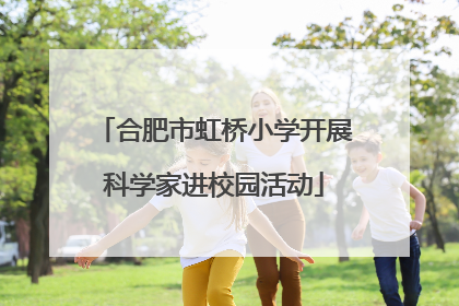 合肥市虹桥小学开展科学家进校园活动
