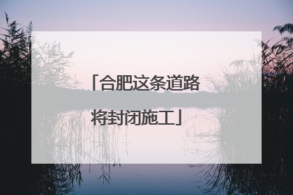 合肥这条道路将封闭施工