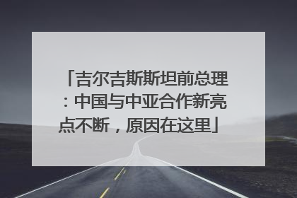 吉尔吉斯斯坦前总理：中国与中亚合作新亮点不断，原因在这里