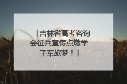吉林省高考咨询会征兵宣传点燃学子军旅梦！