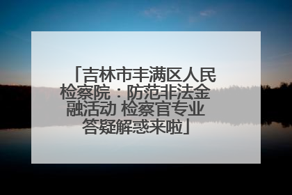 吉林市丰满区人民检察院：防范非法金融活动 检察官专业答疑解惑来啦