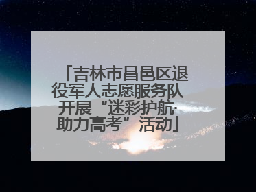吉林市昌邑区退役军人志愿服务队开展“迷彩护航·助力高考”活动
