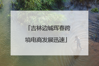 吉林边城珲春跨境电商发展迅速