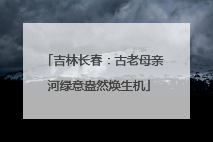 吉林长春：古老母亲河绿意盎然焕生机