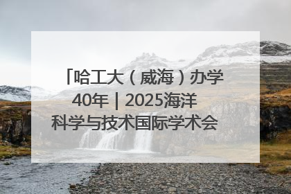 哈工大（威海）办学40年｜2025海洋科学与技术国际学术会议在威海召开