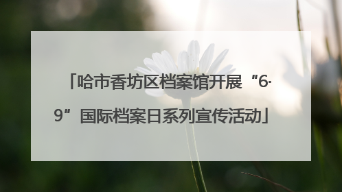 哈市香坊区档案馆开展“6·9”国际档案日系列宣传活动