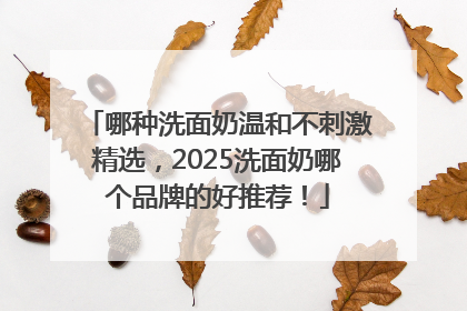 哪种洗面奶温和不刺激精选，2025洗面奶哪个品牌的好推荐！
