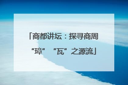 商都讲坛：探寻商周“璋”“瓦”之源流