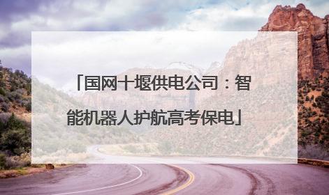 国网十堰供电公司：智能机器人护航高考保电