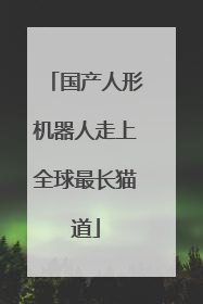 国产人形机器人走上全球最长猫道