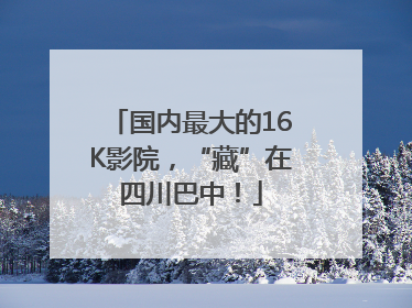国内最大的16K影院，“藏”在四川巴中！