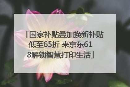 国家补贴叠加换新补贴低至65折 来京东618解锁智慧打印生活