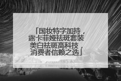 国妆特字加持，露卡菲娅祛斑套装美白祛斑高科技，消费者信赖之选