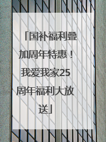 国补福利叠加周年特惠！我爱我家25周年福利大放送
