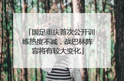 国足重庆首次公开训练热度不减，战巴林阵容将有较大变化
