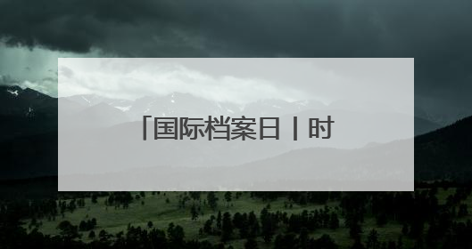国际档案日丨时隔十几年，爸爸的公证遗嘱还在吗