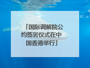 国际调解院公约签署仪式在中国香港举行