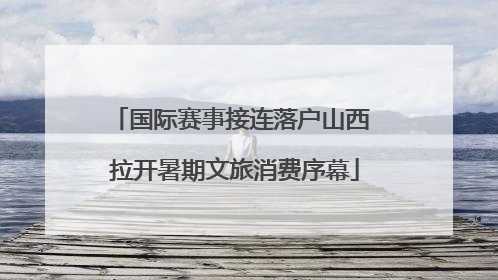 国际赛事接连落户山西 拉开暑期文旅消费序幕