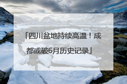 四川盆地持续高温！成都或破6月历史记录