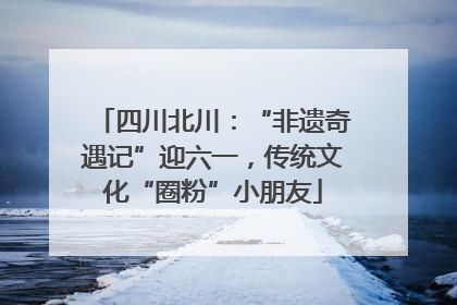 四川北川：“非遗奇遇记”迎六一，传统文化“圈粉”小朋友