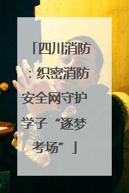 四川消防：织密消防安全网守护学子“逐梦考场”