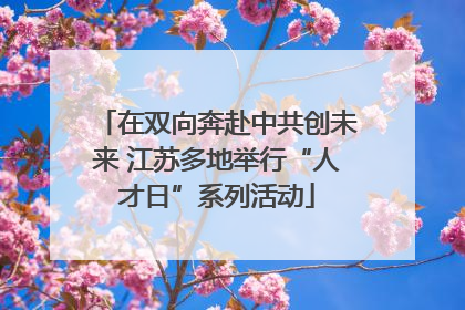 在双向奔赴中共创未来 江苏多地举行“人才日”系列活动