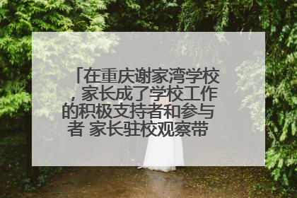 在重庆谢家湾学校，家长成了学校工作的积极支持者和参与者 家长驻校观察带来可喜变化