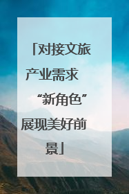 对接文旅产业需求 “新角色”展现美好前景