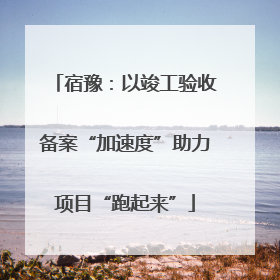 宿豫：以竣工验收备案“加速度”助力项目“跑起来”