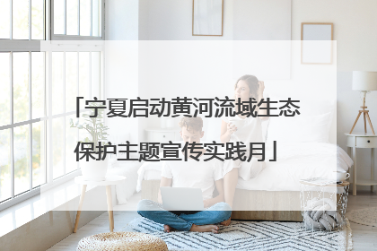 宁夏启动黄河流域生态保护主题宣传实践月