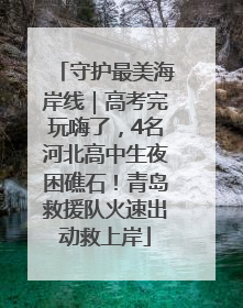 守护最美海岸线｜高考完玩嗨了，4名河北高中生夜困礁石！青岛救援队火速出动救上岸