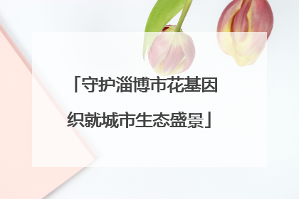 守护淄博市花基因 织就城市生态盛景