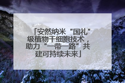 安然纳米“国礼”级植物干细胞技术，助力“一带一路”共建可持续未来