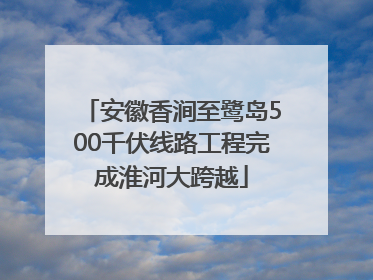 安徽香涧至鹭岛500千伏线路工程完成淮河大跨越