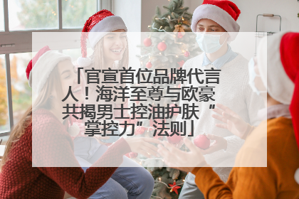 官宣首位品牌代言人！海洋至尊与欧豪共揭男士控油护肤“掌控力”法则
