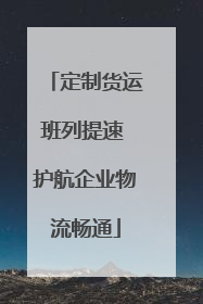定制货运班列提速 护航企业物流畅通