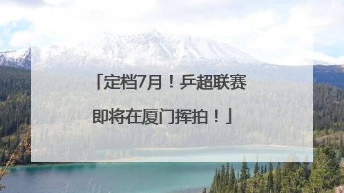定档7月！乒超联赛即将在厦门挥拍！