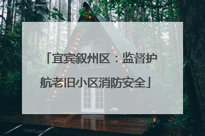 宜宾叙州区：监督护航老旧小区消防安全