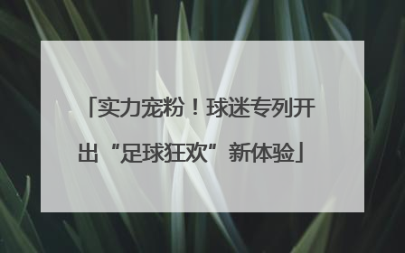 实力宠粉！球迷专列开出“足球狂欢”新体验