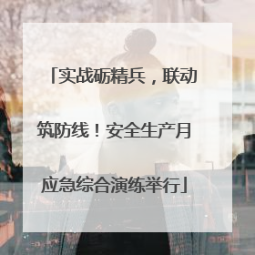 实战砺精兵，联动筑防线！安全生产月应急综合演练举行