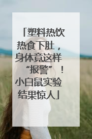 塑料热饮热食下肚，身体竟这样“报警”！小白鼠实验结果惊人