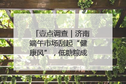 壹点调查｜济南端午市场刮起“健康风”，低糖粽成消费者“新宠”