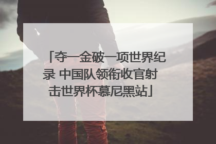 夺一金破一项世界纪录 中国队领衔收官射击世界杯慕尼黑站