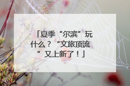 夏季“尔滨”玩什么？“文旅顶流”又上新了！