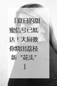 夏日的甜蜜信号已抵达！大厨教你烧出荔枝新“花头”