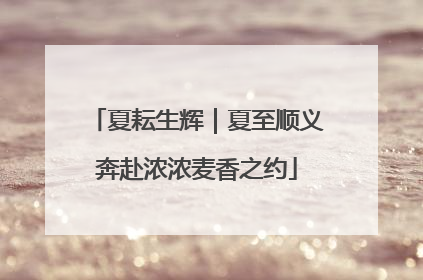 夏耘生辉｜夏至顺义奔赴浓浓麦香之约