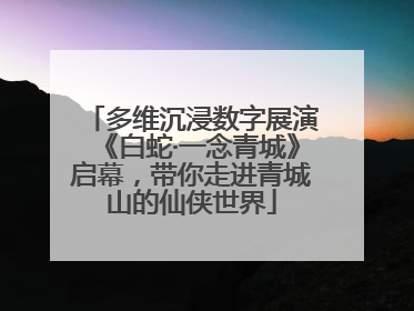 多维沉浸数字展演《白蛇·一念青城》启幕，带你走进青城山的仙侠世界