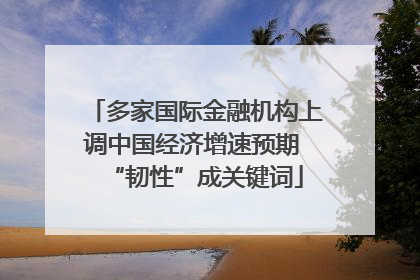多家国际金融机构上调中国经济增速预期 “韧性”成关键词
